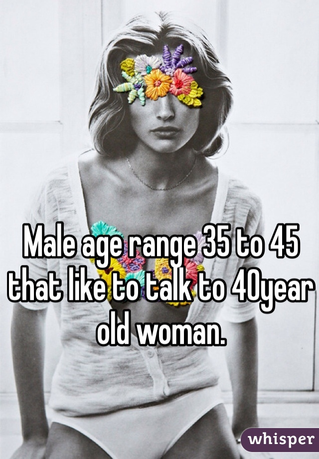 Male age range 35 to 45 that like to talk to 40year old woman. 