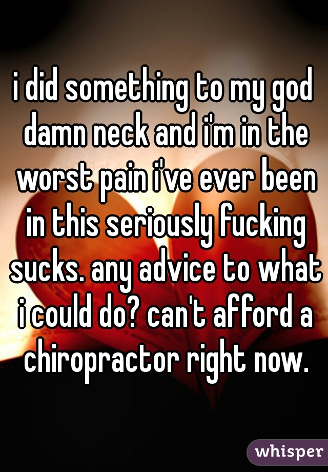 i did something to my god damn neck and i'm in the worst pain i've ever been in this seriously fucking sucks. any advice to what i could do? can't afford a chiropractor right now.