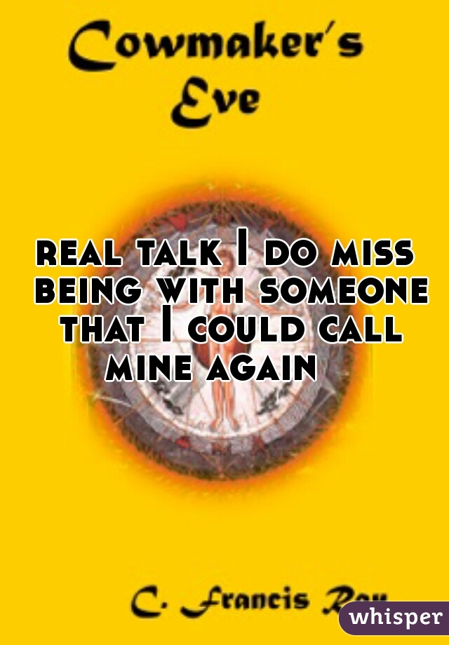 real talk I do miss being with someone that I could call mine again   