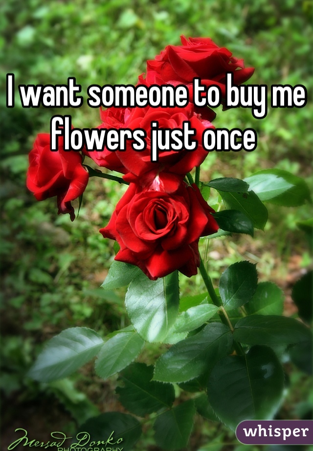 I want someone to buy me flowers just once 