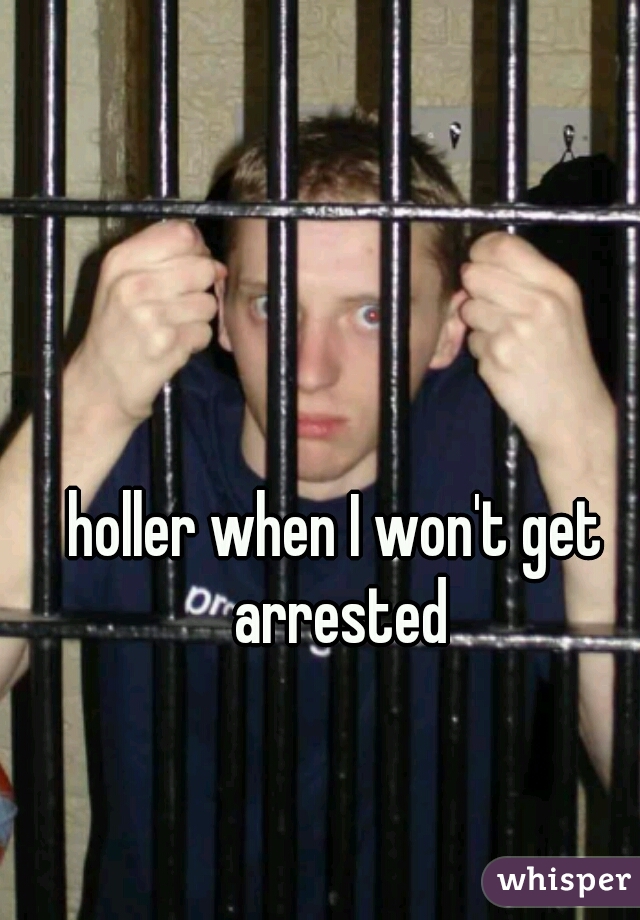 holler when I won't get arrested