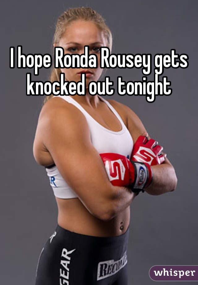 I hope Ronda Rousey gets knocked out tonight