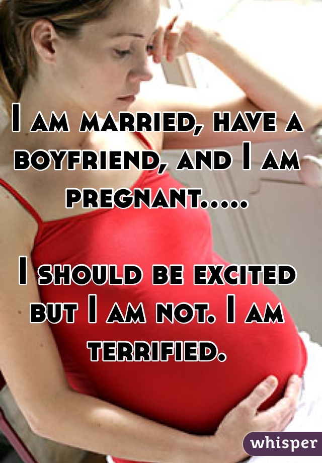 I am married, have a boyfriend, and I am pregnant.....

I should be excited but I am not. I am terrified.
