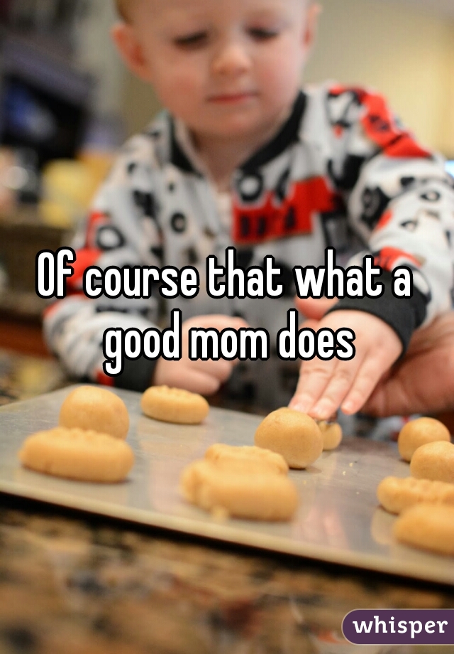 Of course that what a good mom does