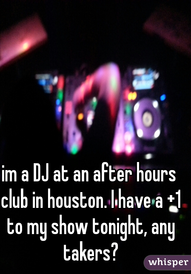 im a DJ at an after hours club in houston. I have a +1 to my show tonight, any takers?