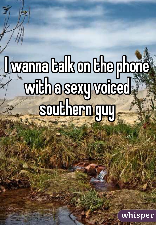 I wanna talk on the phone with a sexy voiced southern guy