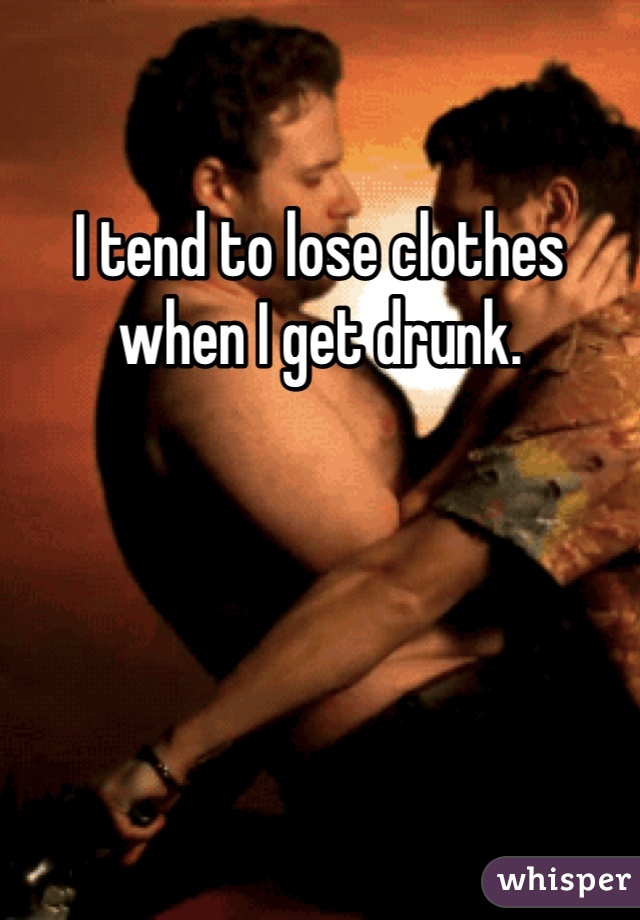 I tend to lose clothes when I get drunk. 