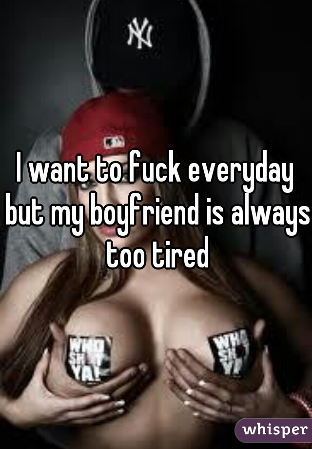 I want to fuck everyday but my boyfriend is always too tired