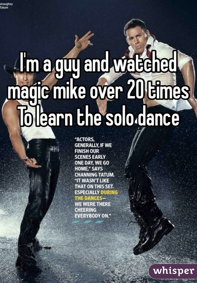 I'm a guy and watched magic mike over 20 times
To learn the solo dance