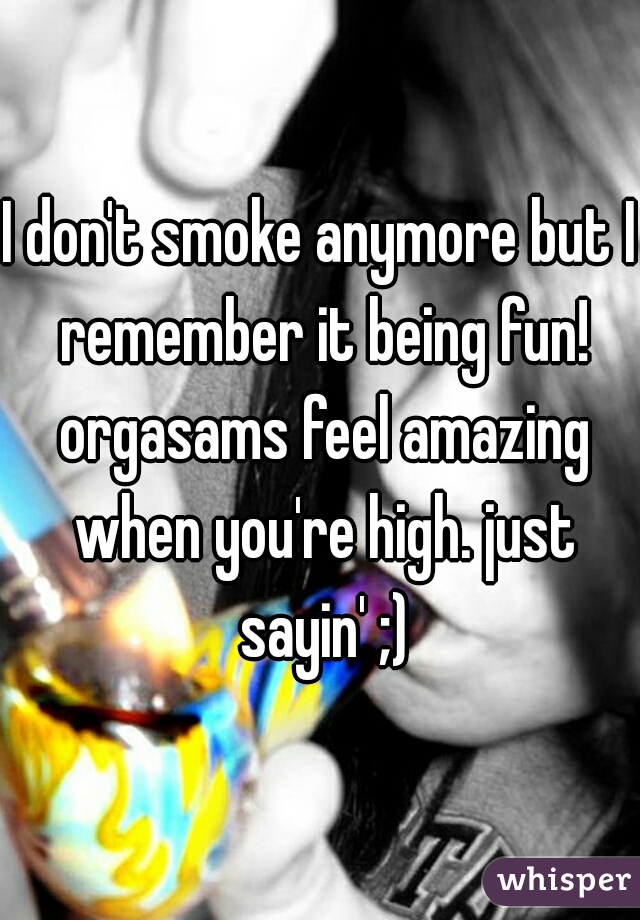 I don't smoke anymore but I remember it being fun! orgasams feel amazing when you're high. just sayin' ;)