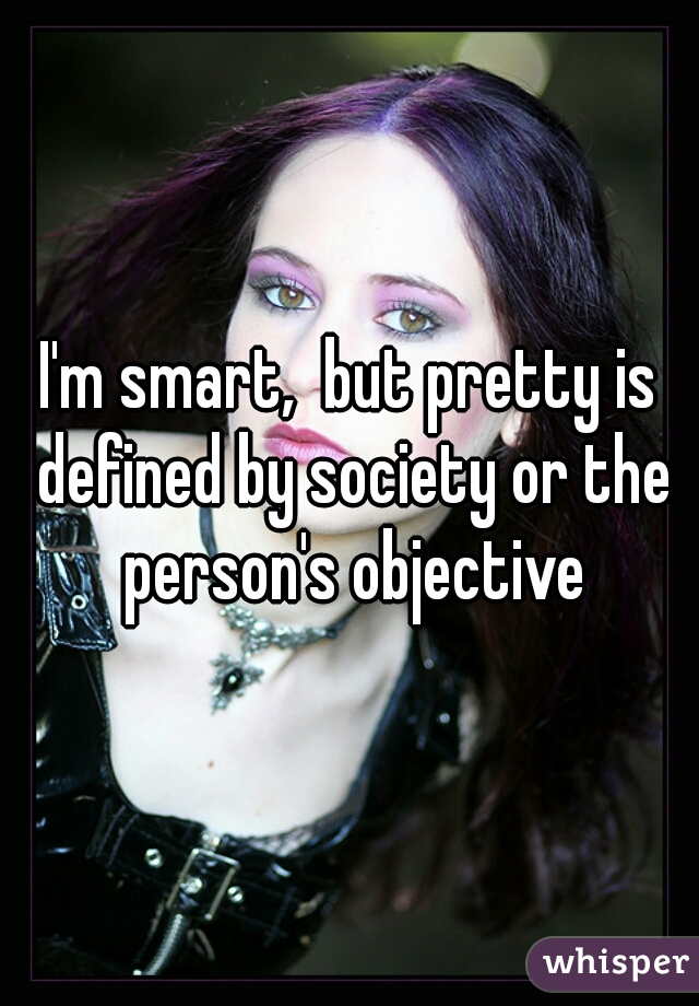 I'm smart,  but pretty is defined by society or the person's objective