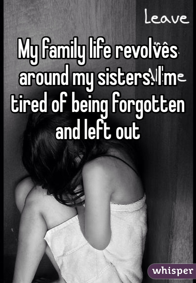 My family life revolves around my sisters. I'm tired of being forgotten and left out
