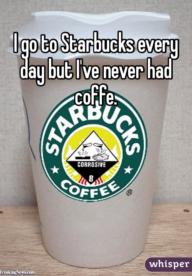 I go to Starbucks every day but I've never had coffe.
