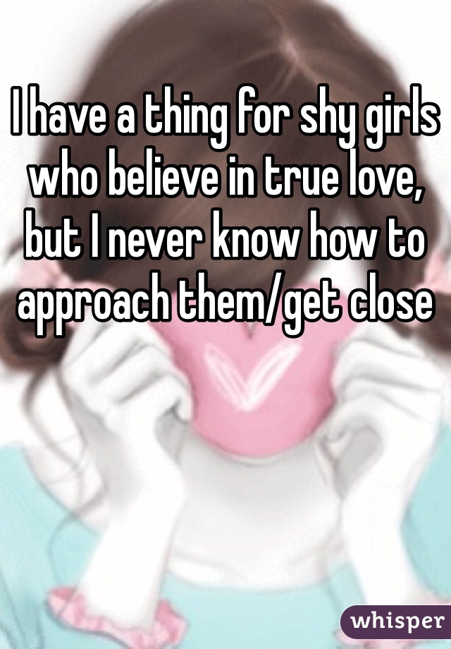 I have a thing for shy girls who believe in true love, but I never know how to approach them/get close 