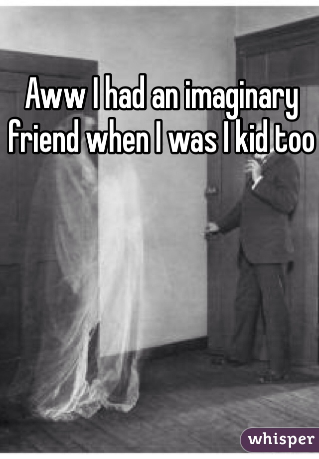 Aww I had an imaginary friend when I was I kid too 