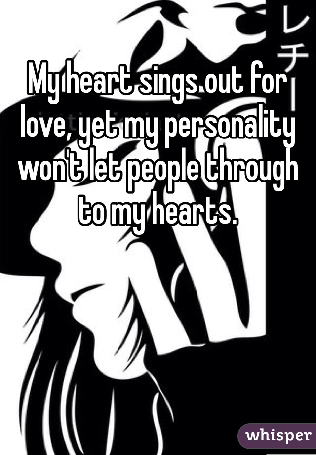 My heart sings out for love, yet my personality won't let people through to my hearts. 