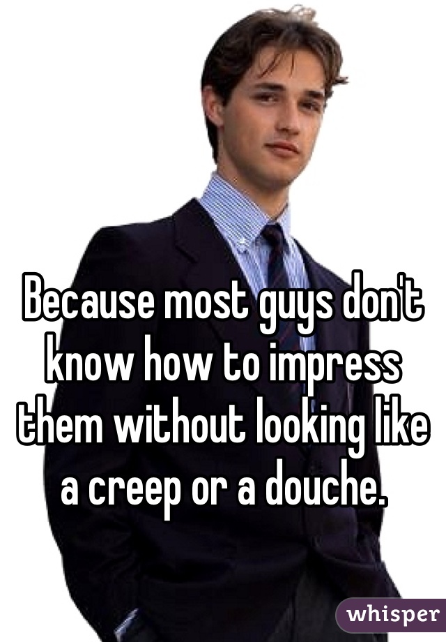 Because most guys don't know how to impress them without looking like a creep or a douche.