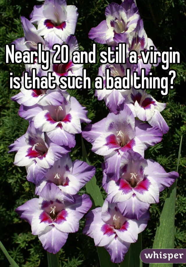 Nearly 20 and still a virgin is that such a bad thing?