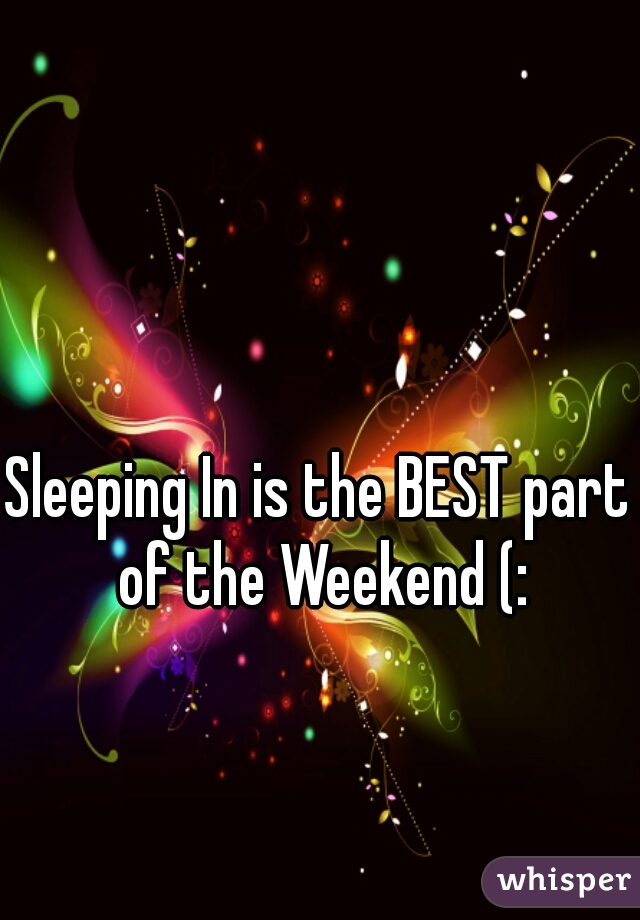 Sleeping In is the BEST part of the Weekend (: