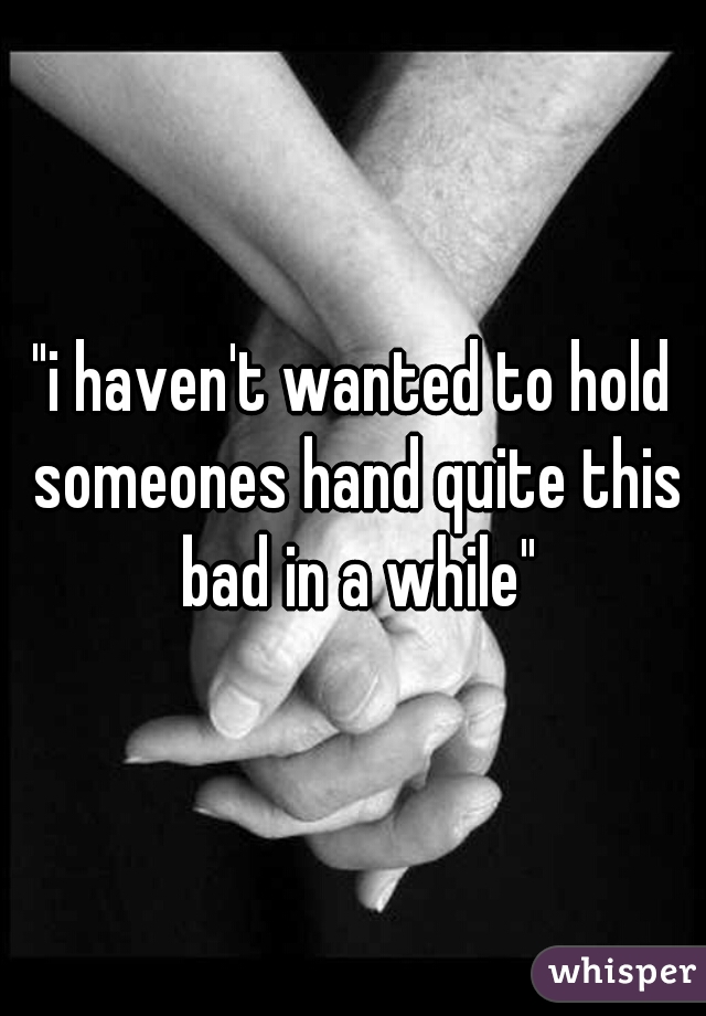"i haven't wanted to hold someones hand quite this bad in a while"