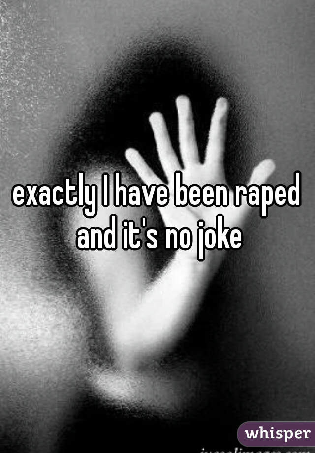 exactly I have been raped and it's no joke