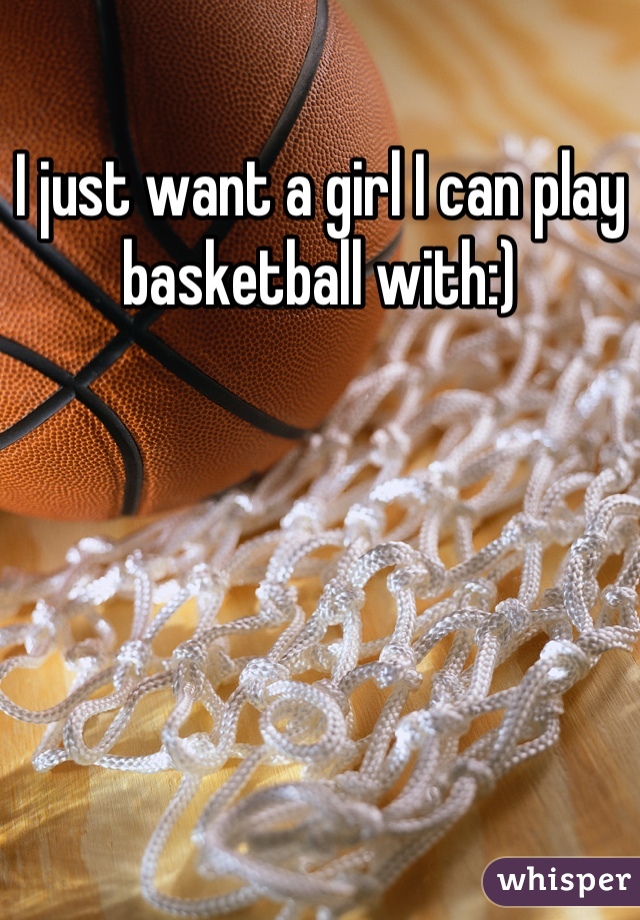 I just want a girl I can play basketball with:)