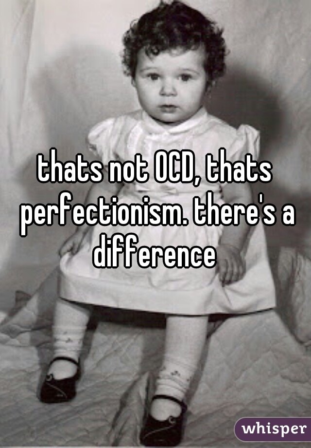 thats not OCD, thats perfectionism. there's a difference 