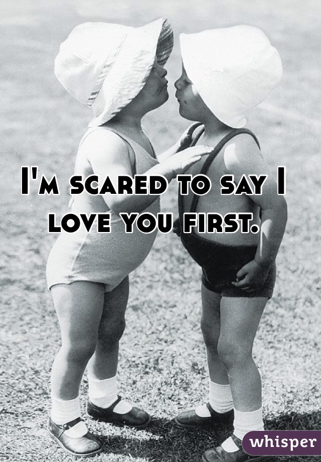 I'm scared to say I love you first. 