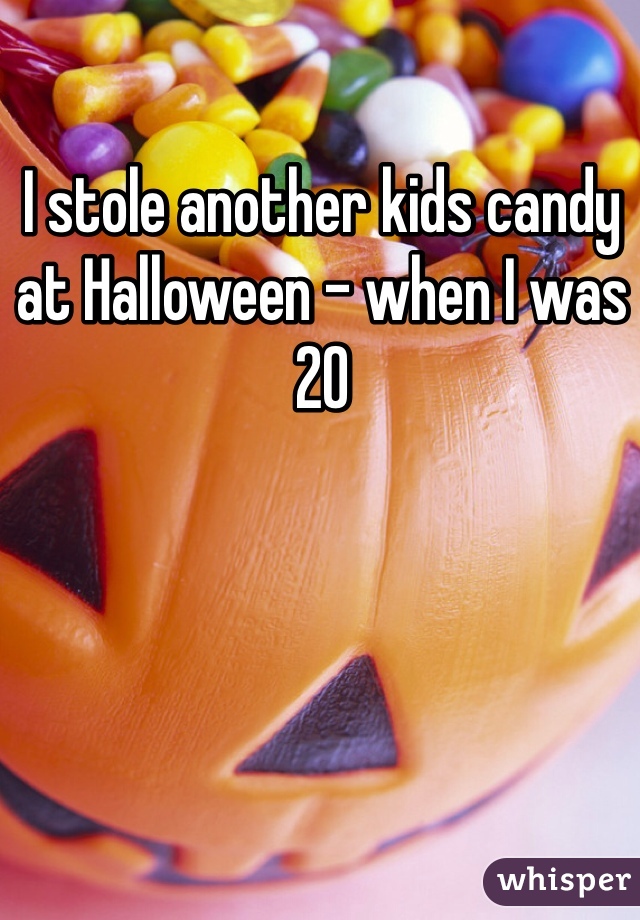 I stole another kids candy at Halloween - when I was 20