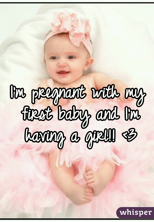 I'm pregnant with my first baby and I'm having a girl!! <3