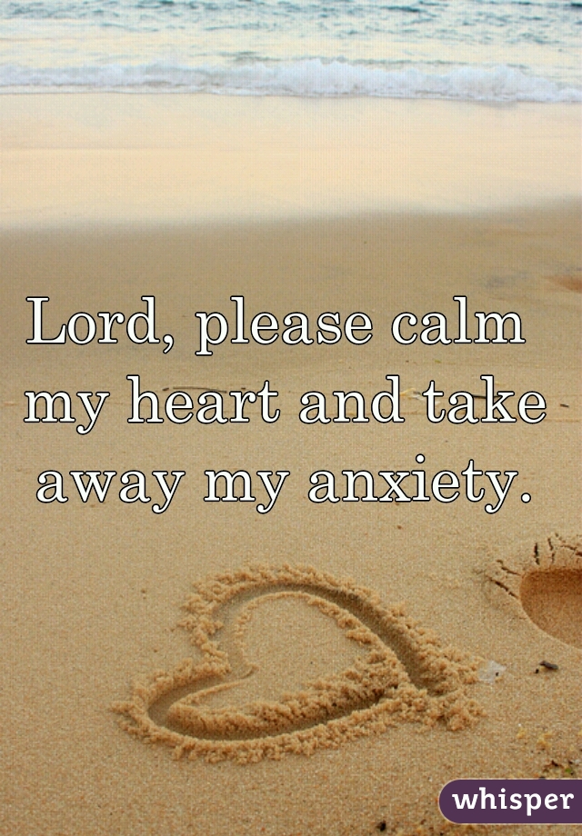 Lord, please calm my heart and take away my anxiety.