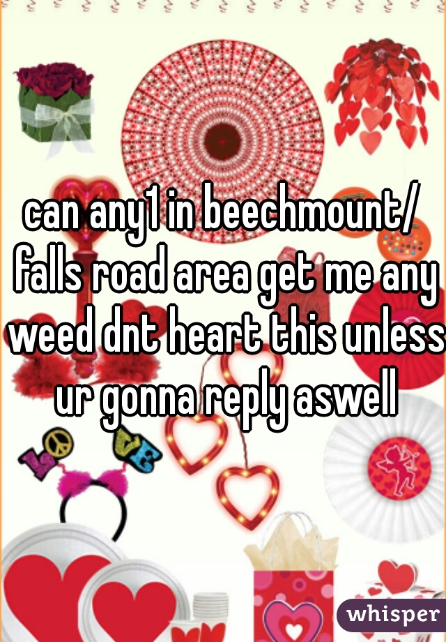 can any1 in beechmount/ falls road area get me any weed dnt heart this unless ur gonna reply aswell