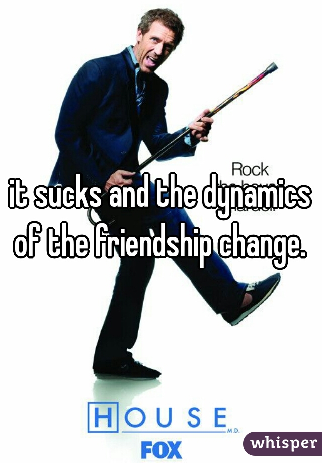 it sucks and the dynamics of the friendship change. 