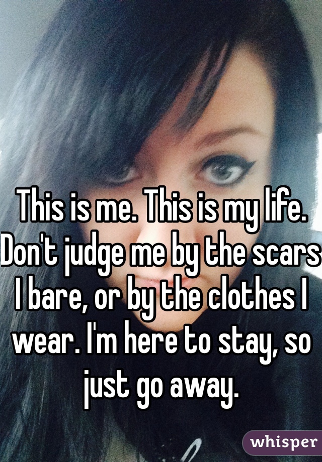 This is me. This is my life. Don't judge me by the scars I bare, or by the clothes I wear. I'm here to stay, so just go away.