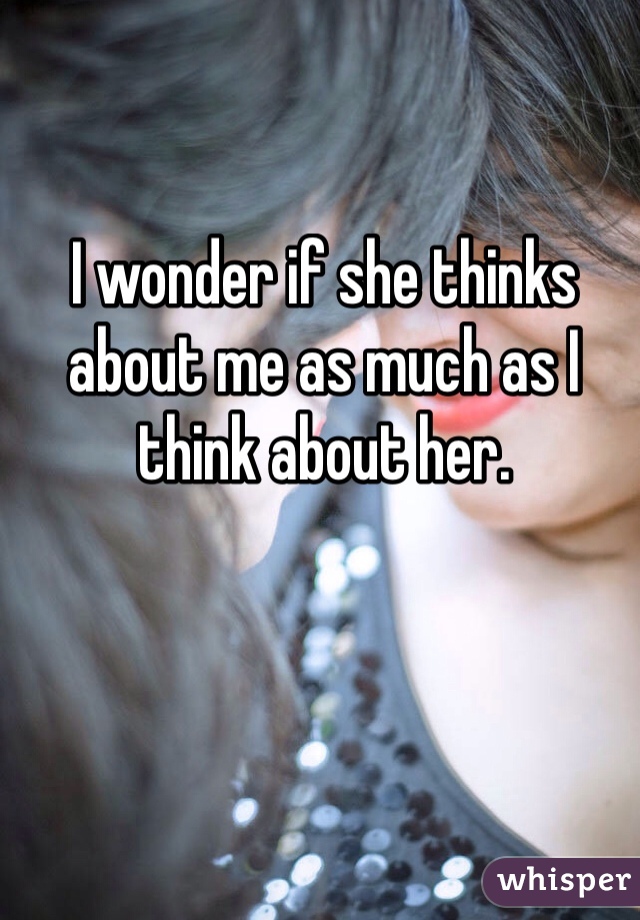 I wonder if she thinks about me as much as I think about her. 