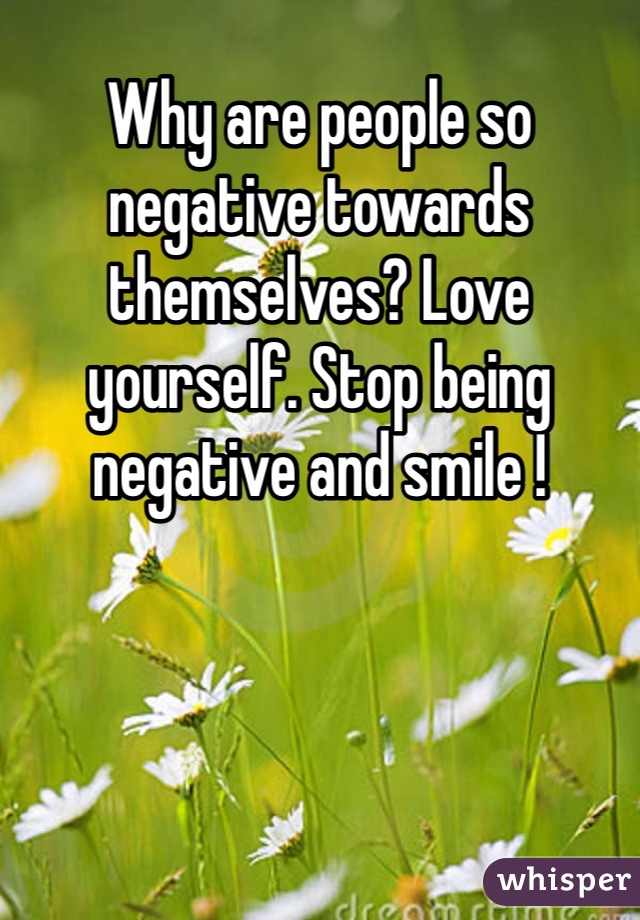 Why are people so negative towards themselves? Love yourself. Stop being negative and smile !