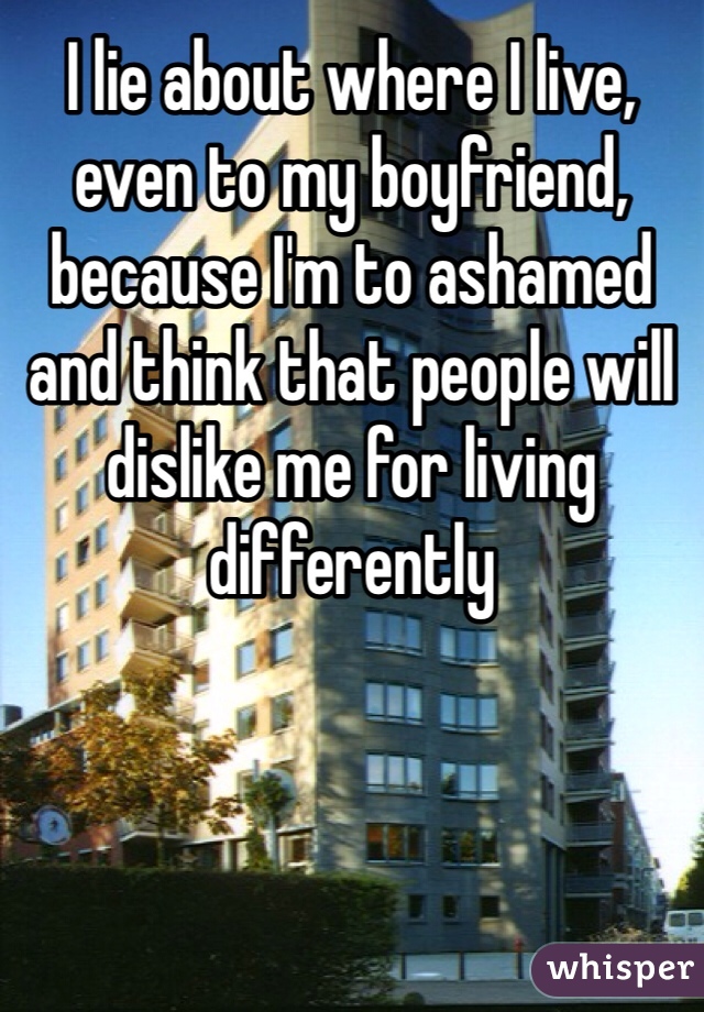I lie about where I live, even to my boyfriend, because I'm to ashamed and think that people will dislike me for living differently