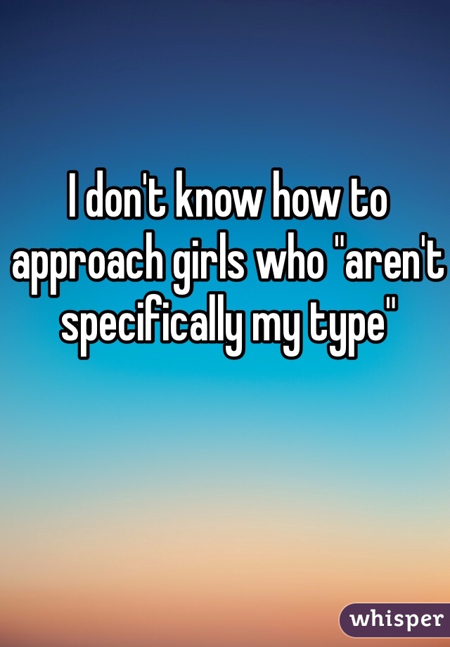 I don't know how to approach girls who "aren't specifically my type"