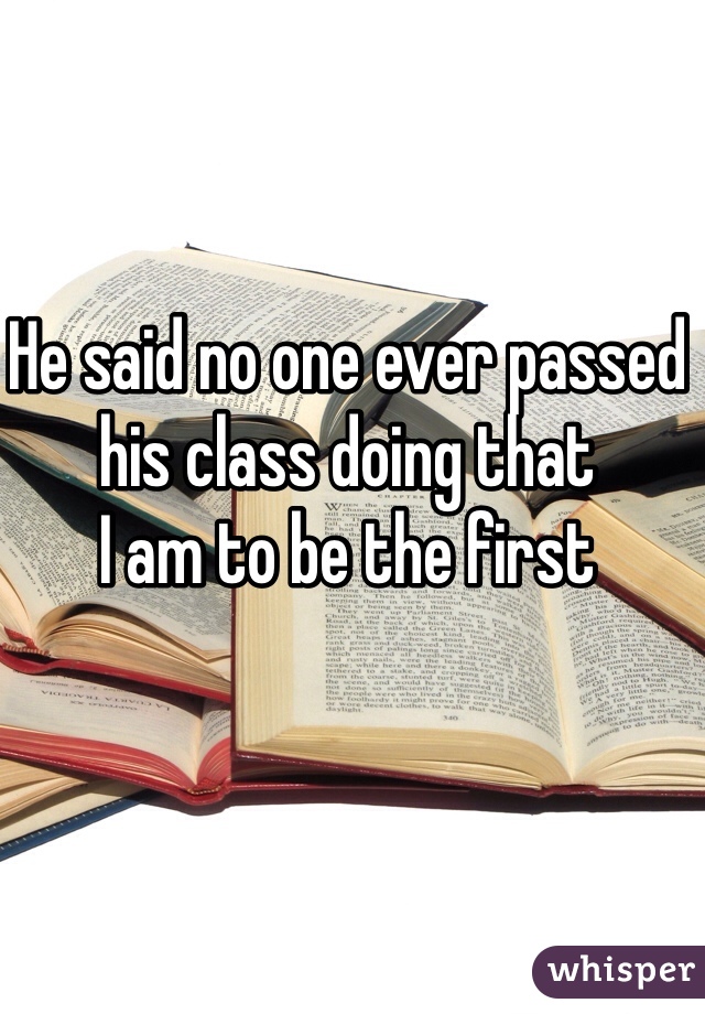He said no one ever passed his class doing that 
I am to be the first 