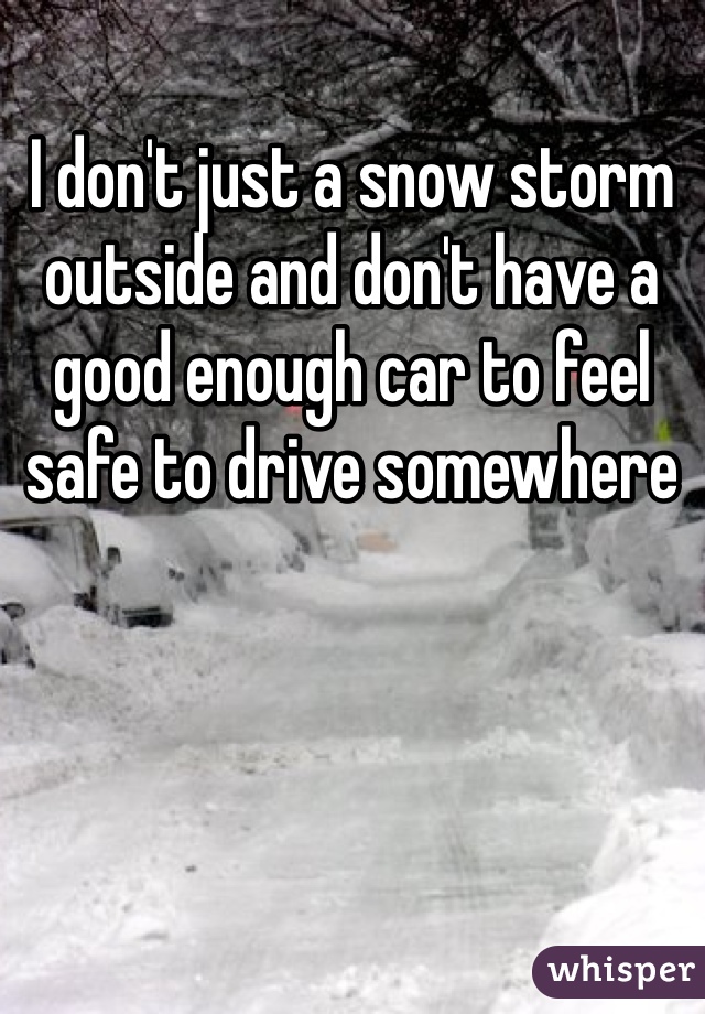 I don't just a snow storm outside and don't have a good enough car to feel safe to drive somewhere