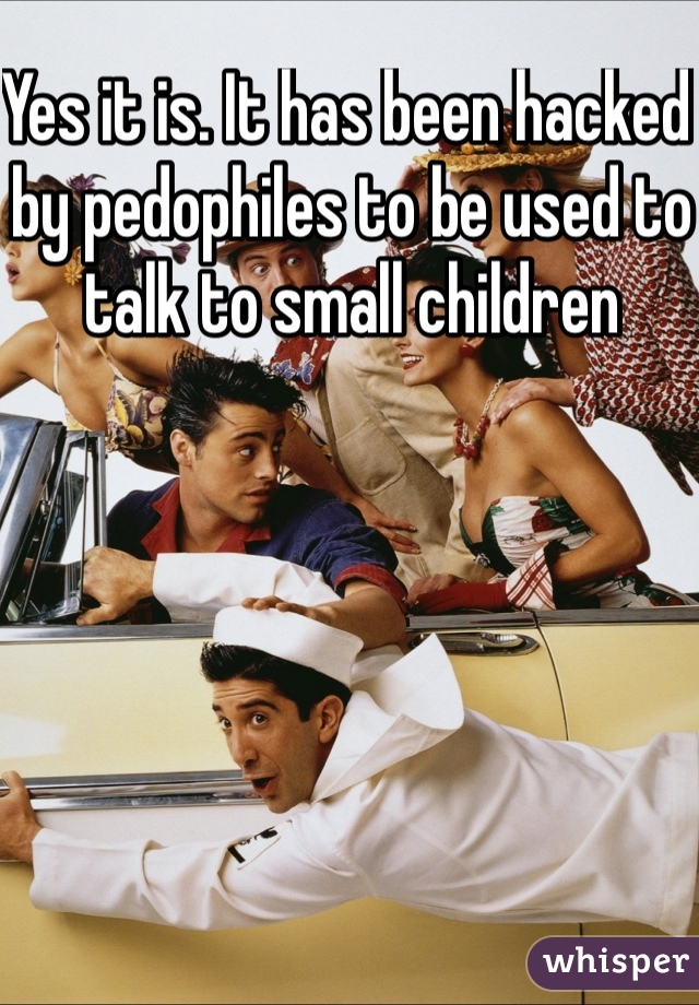 Yes it is. It has been hacked by pedophiles to be used to talk to small children 