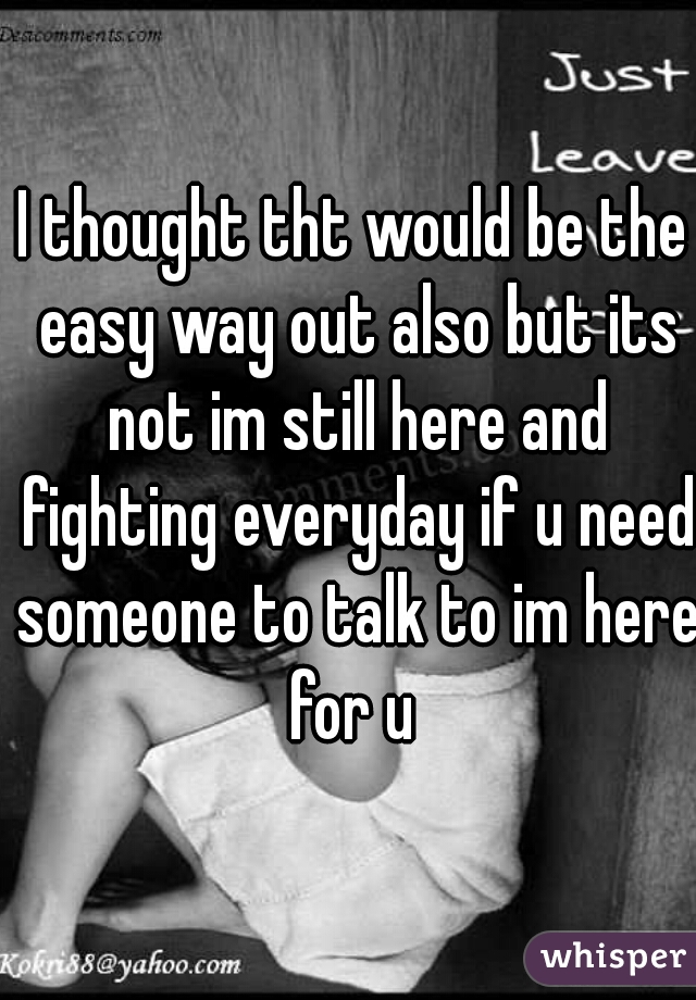 I thought tht would be the easy way out also but its not im still here and fighting everyday if u need someone to talk to im here for u 