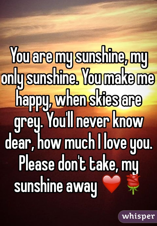 You are my sunshine, my only sunshine. You make me happy, when skies are grey. You'll never know dear, how much I love you. Please don't take, my sunshine away ❤️🌹