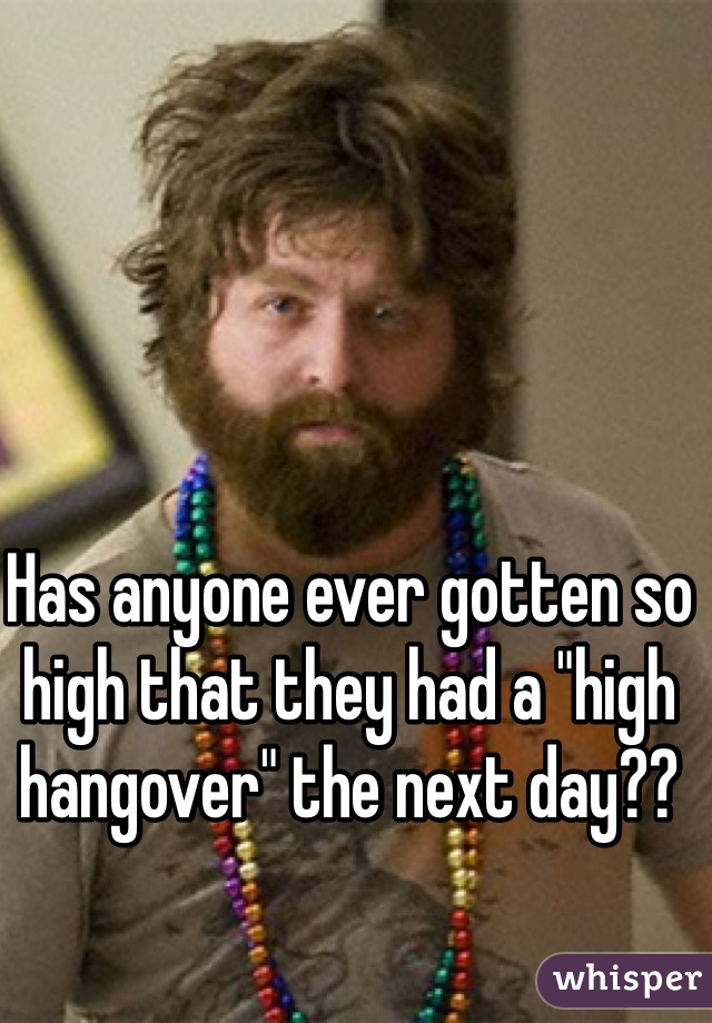 Has anyone ever gotten so high that they had a "high hangover" the next day??