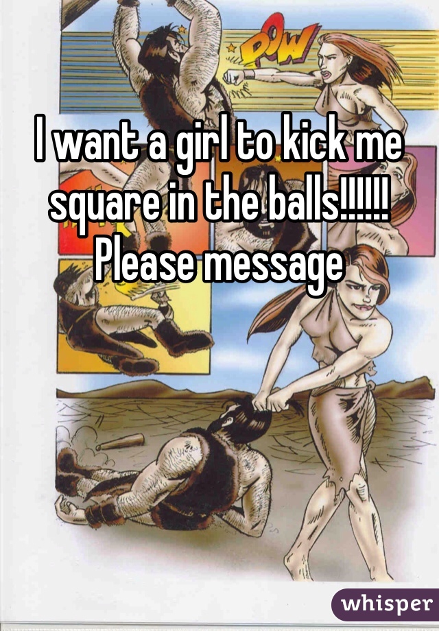 I want a girl to kick me square in the balls!!!!!! Please message