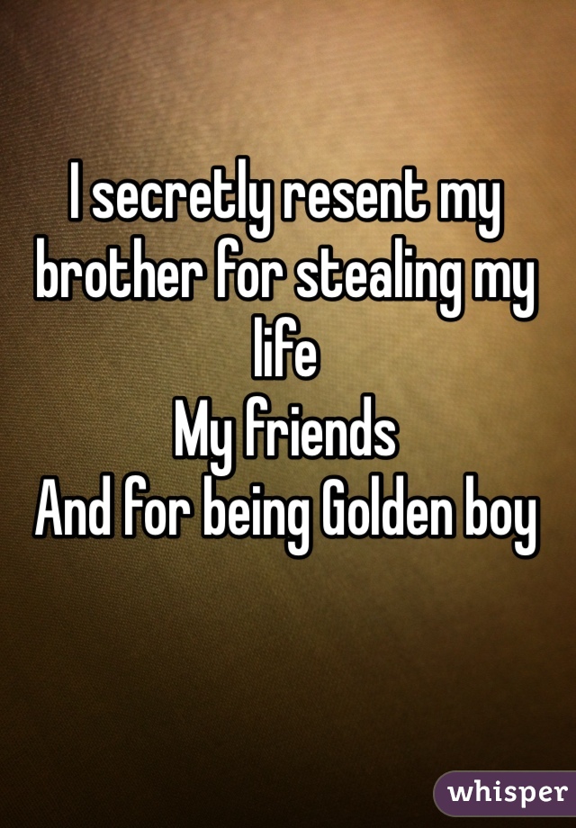 I secretly resent my brother for stealing my life 
My friends
And for being Golden boy