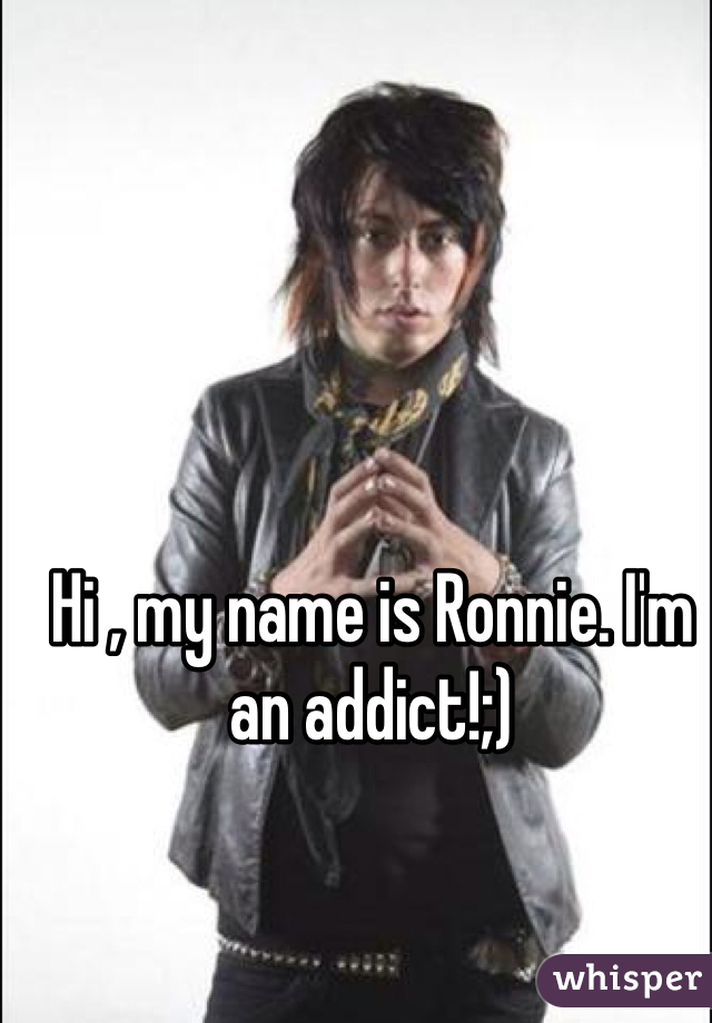 Hi , my name is Ronnie. I'm an addict!;)