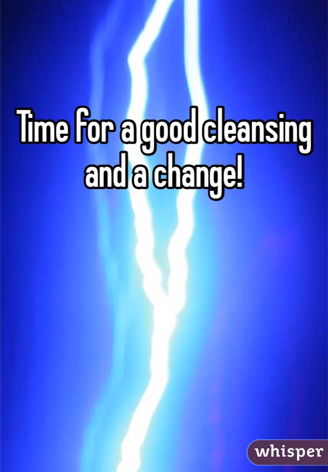 Time for a good cleansing and a change!
