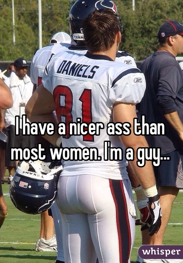 I have a nicer ass than most women. I'm a guy...