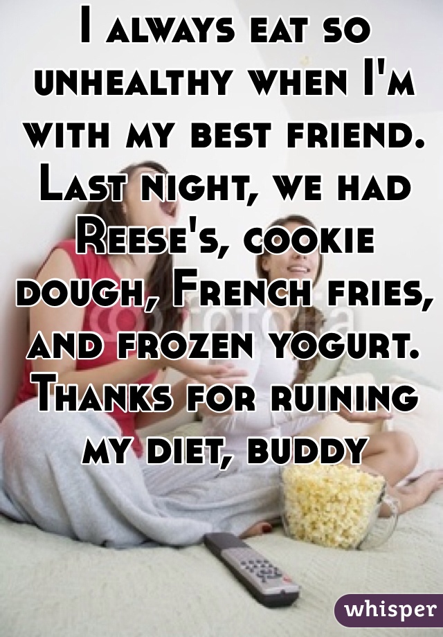 I always eat so unhealthy when I'm with my best friend. Last night, we had Reese's, cookie dough, French fries, and frozen yogurt. Thanks for ruining my diet, buddy 